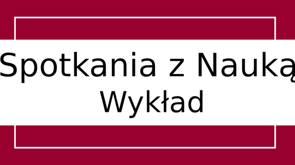 Spotkania z Nauką - zaproszenie na wykład